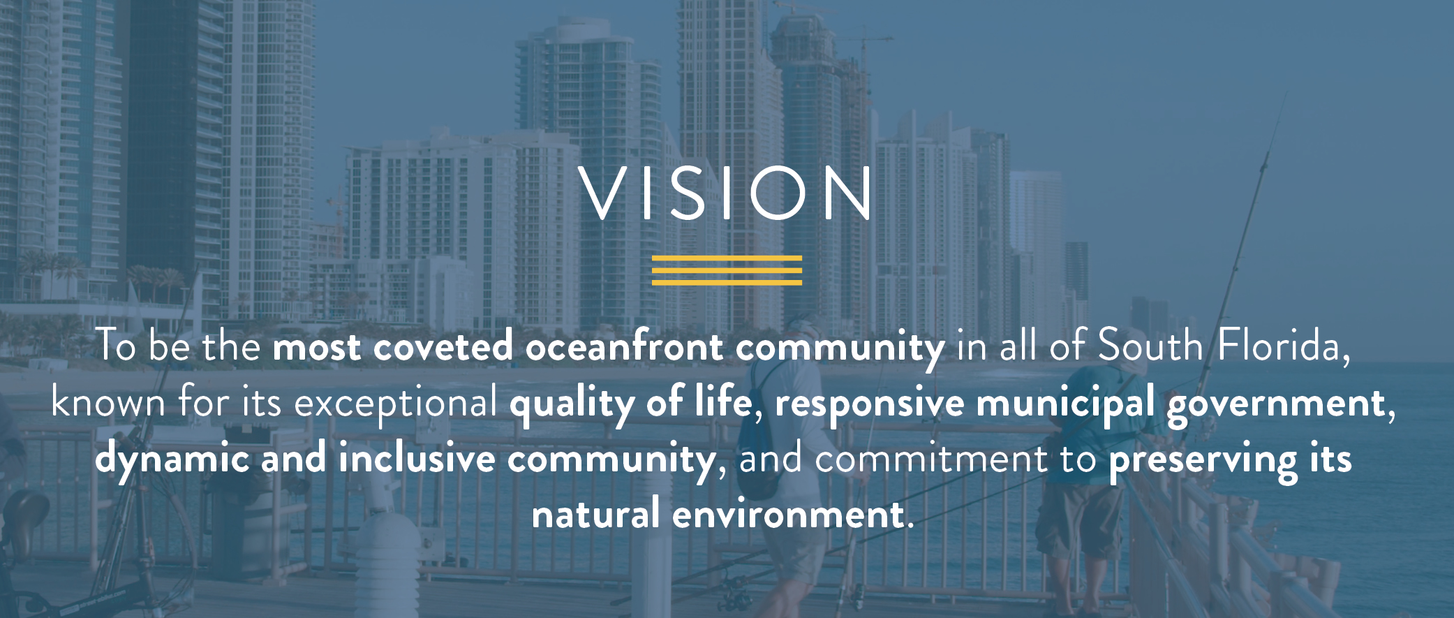 The vision is to be the most coveted oceanfront community in all of South Florida, known for its exceptional quality of life, responsive municipal government, dynamic and inclusive community, and commitment to preserving its natural environment.