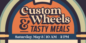 Custom Wheels and Tasty Meals. Saturday, May 8, 10 am - 2 pm.